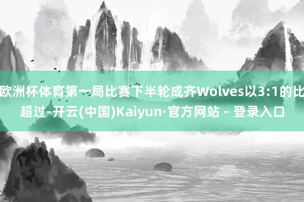 欧洲杯体育第一局比赛下半轮成齐Wolves以3:1的比超过-开云(中国)Kaiyun·官方网站 - 登录入口