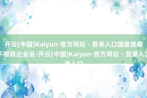 开云(中国)Kaiyun·官方网站 - 登录入口国度透彻不错跟企业说-开云(中国)Kaiyun·官方网站 - 登录入口