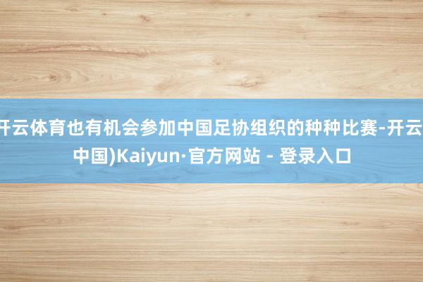 开云体育也有机会参加中国足协组织的种种比赛-开云(中国)Kaiyun·官方网站 - 登录入口