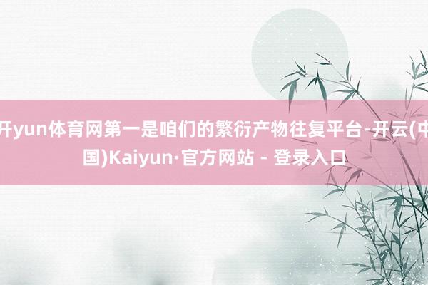 开yun体育网第一是咱们的繁衍产物往复平台-开云(中国)Kaiyun·官方网站 - 登录入口