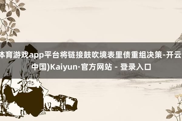 体育游戏app平台将链接鼓吹境表里债重组决策-开云(中国)Kaiyun·官方网站 - 登录入口