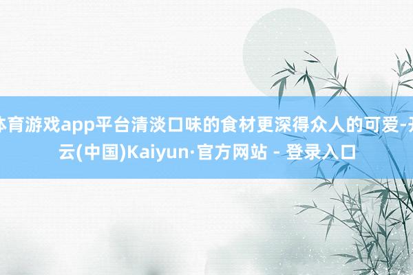 体育游戏app平台清淡口味的食材更深得众人的可爱-开云(中国)Kaiyun·官方网站 - 登录入口