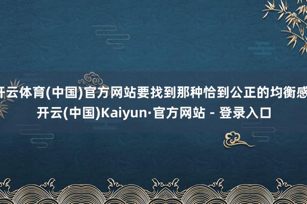 开云体育(中国)官方网站要找到那种恰到公正的均衡感-开云(中国)Kaiyun·官方网站 - 登录入口