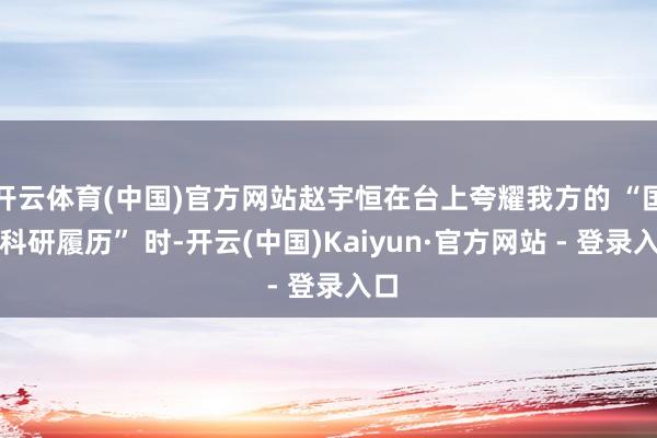 开云体育(中国)官方网站赵宇恒在台上夸耀我方的 “国际科研履历” 时-开云(中国)Kaiyun·官方网站 - 登录入口