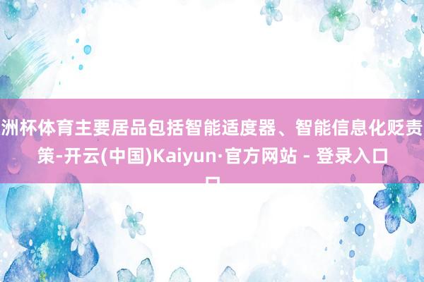 欧洲杯体育主要居品包括智能适度器、智能信息化贬责决策-开云(中国)Kaiyun·官方网站 - 登录入口