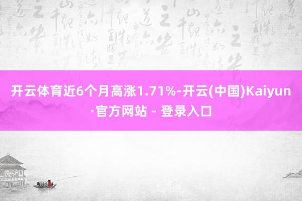 开云体育近6个月高涨1.71%-开云(中国)Kaiyun·官方网站 - 登录入口
