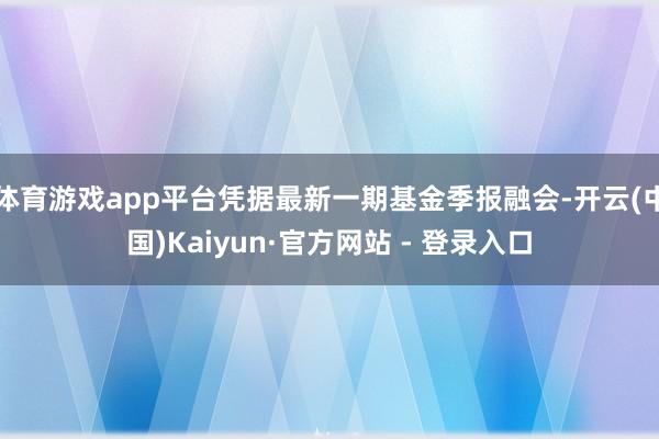 体育游戏app平台凭据最新一期基金季报融会-开云(中国)Kaiyun·官方网站 - 登录入口