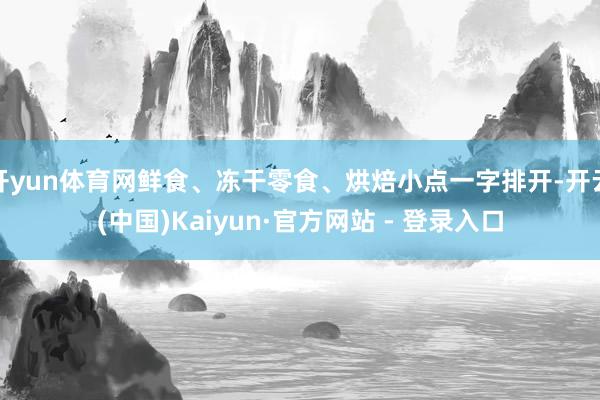开yun体育网鲜食、冻干零食、烘焙小点一字排开-开云(中国)Kaiyun·官方网站 - 登录入口