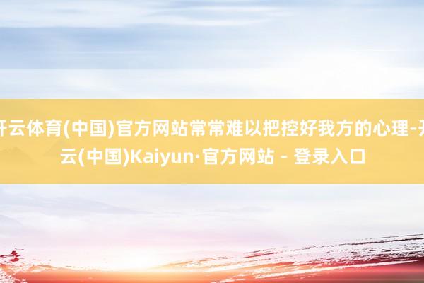 开云体育(中国)官方网站常常难以把控好我方的心理-开云(中国)Kaiyun·官方网站 - 登录入口