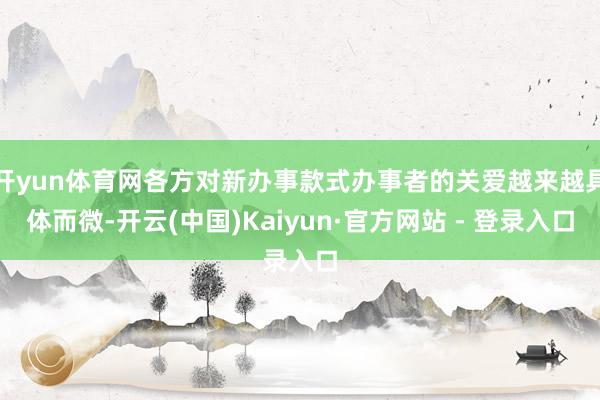 开yun体育网各方对新办事款式办事者的关爱越来越具体而微-开云(中国)Kaiyun·官方网站 - 登录入口