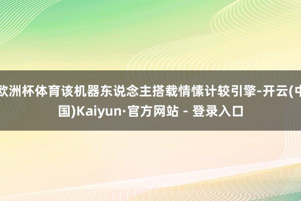 欧洲杯体育该机器东说念主搭载情愫计较引擎-开云(中国)Kaiyun·官方网站 - 登录入口