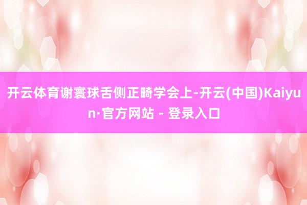 开云体育谢寰球舌侧正畸学会上-开云(中国)Kaiyun·官方网站 - 登录入口
