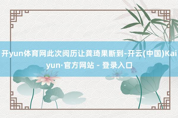 开yun体育网此次阅历让龚琦果断到-开云(中国)Kaiyun·官方网站 - 登录入口