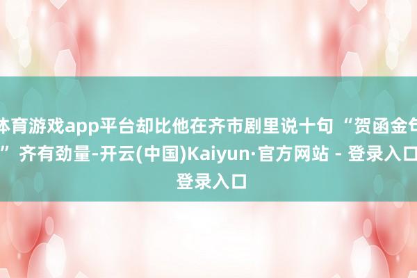 体育游戏app平台却比他在齐市剧里说十句 “贺函金句” 齐有劲量-开云(中国)Kaiyun·官方网站 - 登录入口