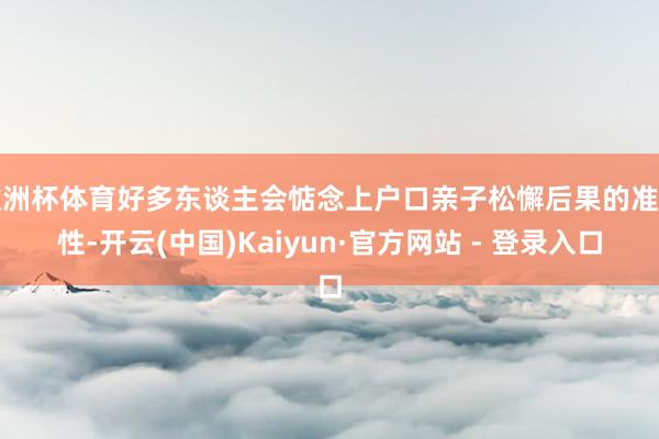 欧洲杯体育好多东谈主会惦念上户口亲子松懈后果的准确性-开云(中国)Kaiyun·官方网站 - 登录入口