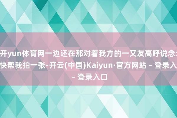 开yun体育网一边还在那对着我方的一又友高呼说念:“快帮我拍一张-开云(中国)Kaiyun·官方网站 - 登录入口