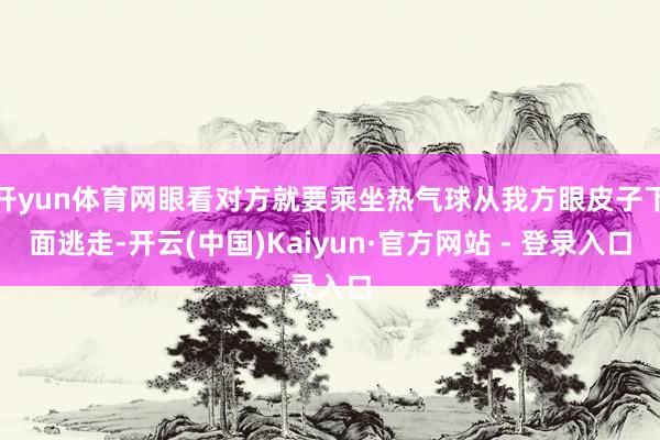 开yun体育网眼看对方就要乘坐热气球从我方眼皮子下面逃走-开云(中国)Kaiyun·官方网站 - 登录入口