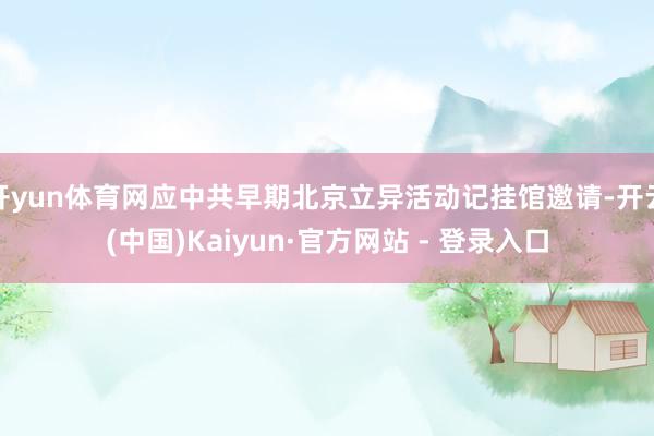 开yun体育网应中共早期北京立异活动记挂馆邀请-开云(中国)Kaiyun·官方网站 - 登录入口