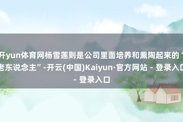开yun体育网杨雪莲则是公司里面培养和熏陶起来的“老东说念主”-开云(中国)Kaiyun·官方网站 - 登录入口