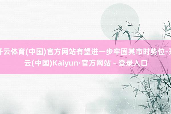 开云体育(中国)官方网站有望进一步牢固其市时势位-开云(中国)Kaiyun·官方网站 - 登录入口