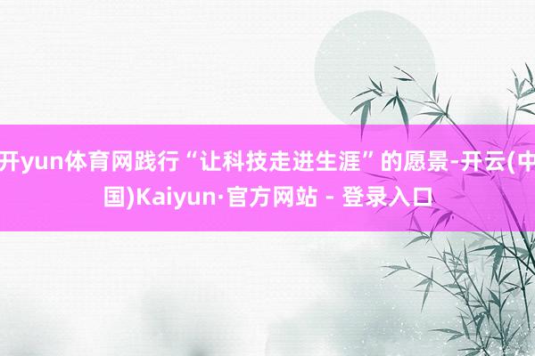 开yun体育网践行“让科技走进生涯”的愿景-开云(中国)Kaiyun·官方网站 - 登录入口