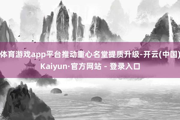 体育游戏app平台推动重心名堂提质升级-开云(中国)Kaiyun·官方网站 - 登录入口