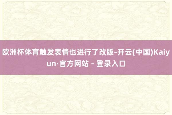 欧洲杯体育触发表情也进行了改版-开云(中国)Kaiyun·官方网站 - 登录入口
