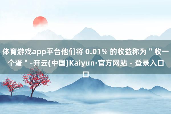 体育游戏app平台他们将 0.01% 的收益称为＂收一个蛋＂-开云(中国)Kaiyun·官方网站 - 登录入口