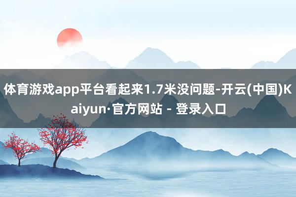 体育游戏app平台看起来1.7米没问题-开云(中国)Kaiyun·官方网站 - 登录入口