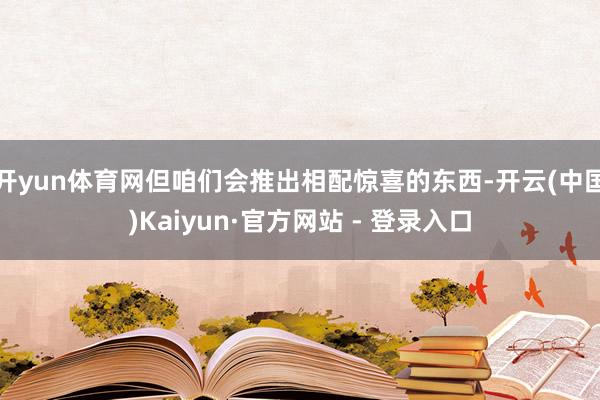 开yun体育网但咱们会推出相配惊喜的东西-开云(中国)Kaiyun·官方网站 - 登录入口