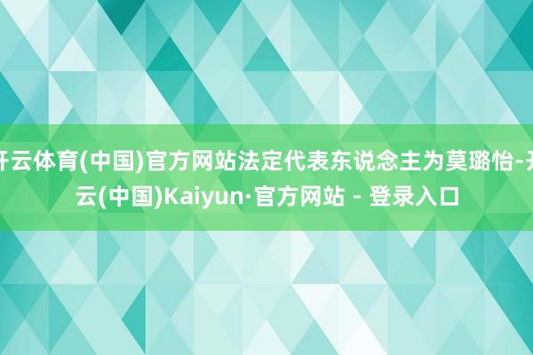 开云体育(中国)官方网站法定代表东说念主为莫璐怡-开云(中国)Kaiyun·官方网站 - 登录入口