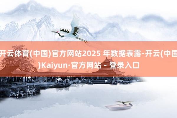 开云体育(中国)官方网站2025 年数据表露-开云(中国)Kaiyun·官方网站 - 登录入口