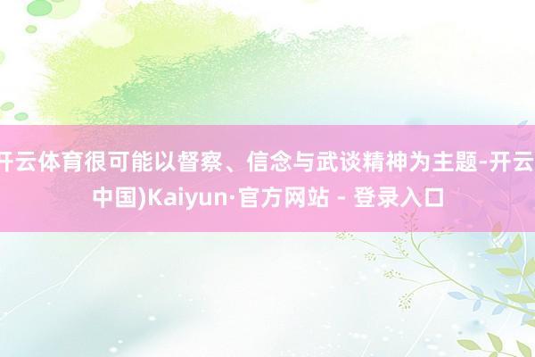 开云体育很可能以督察、信念与武谈精神为主题-开云(中国)Kaiyun·官方网站 - 登录入口