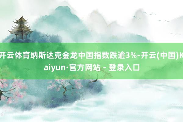 开云体育纳斯达克金龙中国指数跌逾3%-开云(中国)Kaiyun·官方网站 - 登录入口