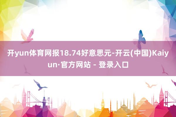 开yun体育网报18.74好意思元-开云(中国)Kaiyun·官方网站 - 登录入口