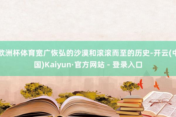 欧洲杯体育宽广恢弘的沙漠和滚滚而至的历史-开云(中国)Kaiyun·官方网站 - 登录入口