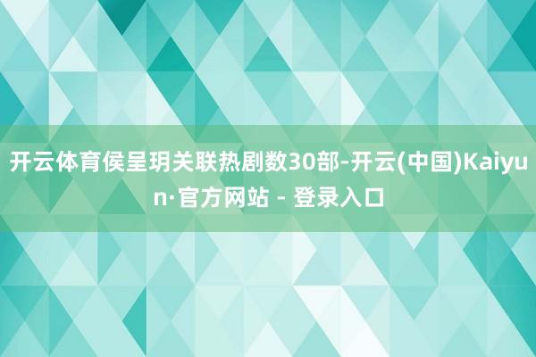 开云体育侯呈玥关联热剧数30部-开云(中国)Kaiyun·官方网站 - 登录入口