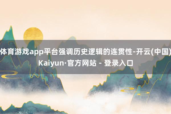 体育游戏app平台强调历史逻辑的连贯性-开云(中国)Kaiyun·官方网站 - 登录入口