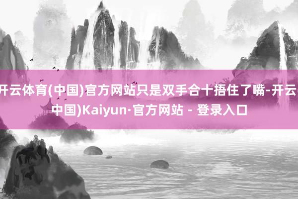 开云体育(中国)官方网站只是双手合十捂住了嘴-开云(中国)Kaiyun·官方网站 - 登录入口