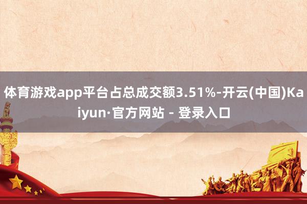 体育游戏app平台占总成交额3.51%-开云(中国)Kaiyun·官方网站 - 登录入口