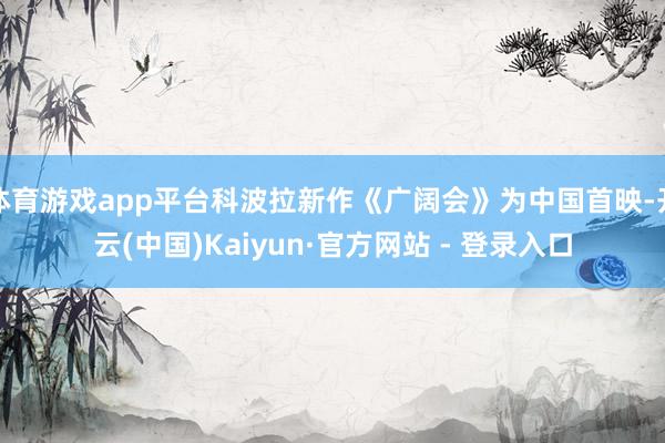 体育游戏app平台科波拉新作《广阔会》为中国首映-开云(中国)Kaiyun·官方网站 - 登录入口