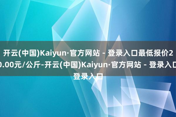 开云(中国)Kaiyun·官方网站 - 登录入口最低报价20.00元/公斤-开云(中国)Kaiyun·官方网站 - 登录入口