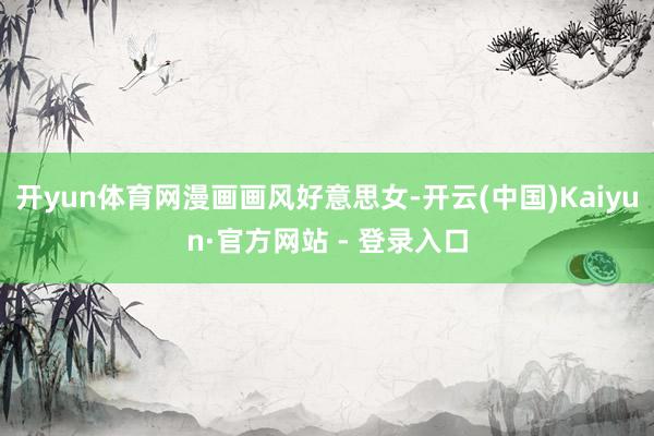 开yun体育网漫画画风好意思女-开云(中国)Kaiyun·官方网站 - 登录入口