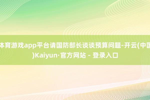 体育游戏app平台请国防部长谈谈预算问题-开云(中国)Kaiyun·官方网站 - 登录入口