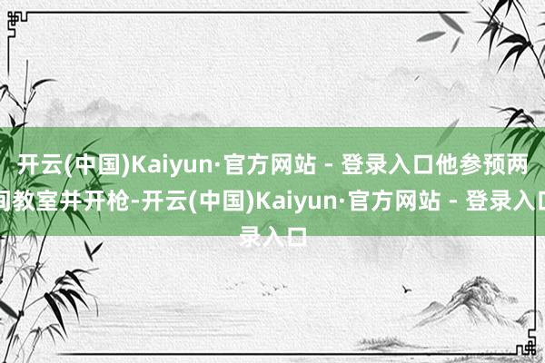开云(中国)Kaiyun·官方网站 - 登录入口他参预两间教室并开枪-开云(中国)Kaiyun·官方网站 - 登录入口