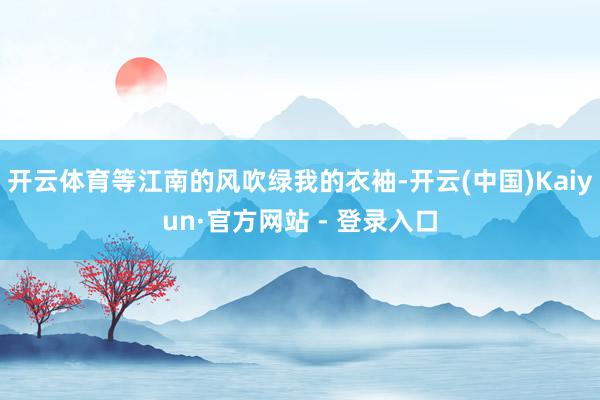 开云体育等江南的风吹绿我的衣袖-开云(中国)Kaiyun·官方网站 - 登录入口