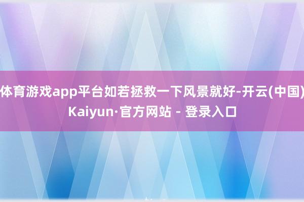 体育游戏app平台如若拯救一下风景就好-开云(中国)Kaiyun·官方网站 - 登录入口