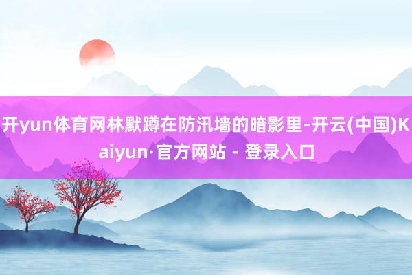 开yun体育网林默蹲在防汛墙的暗影里-开云(中国)Kaiyun·官方网站 - 登录入口