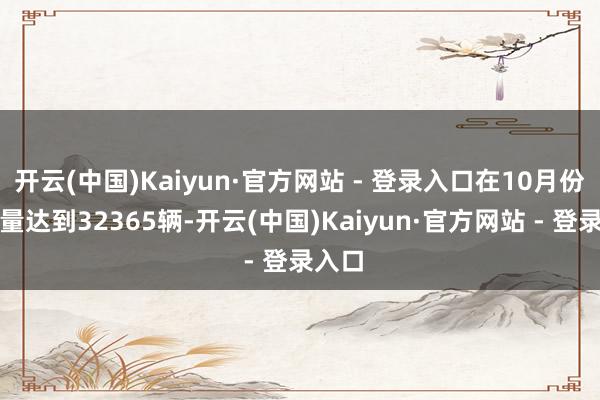 开云(中国)Kaiyun·官方网站 - 登录入口在10月份的销量达到32365辆-开云(中国)Kaiyun·官方网站 - 登录入口