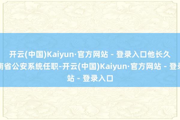开云(中国)Kaiyun·官方网站 - 登录入口他长久在河南省公安系统任职-开云(中国)Kaiyun·官方网站 - 登录入口